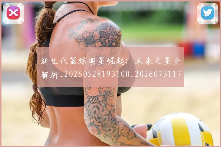 新生代篮球明星崛起：未来之星全解析_20260528193100_20260731171331