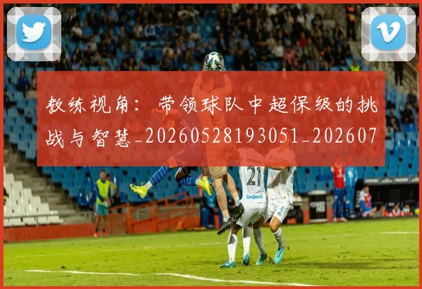 教练视角：带领球队中超保级的挑战与智慧_20260528193051_20260707020317_20260723185148
