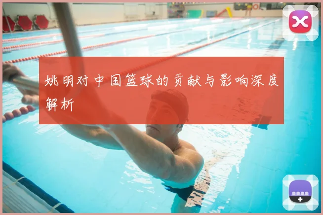 姚明对中国篮球的贡献与影响深度解析