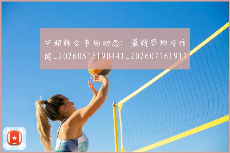 中超转会市场动态：最新签约与传闻_20260615190441_20260716191127