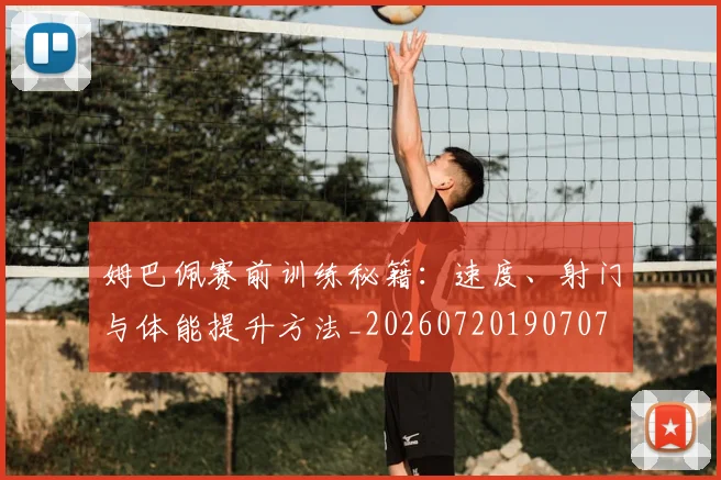 姆巴佩赛前训练秘籍：速度、射门与体能提升方法_20260720190707