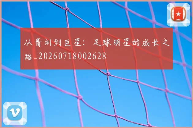从青训到巨星：足球明星的成长之路_20260718002628
