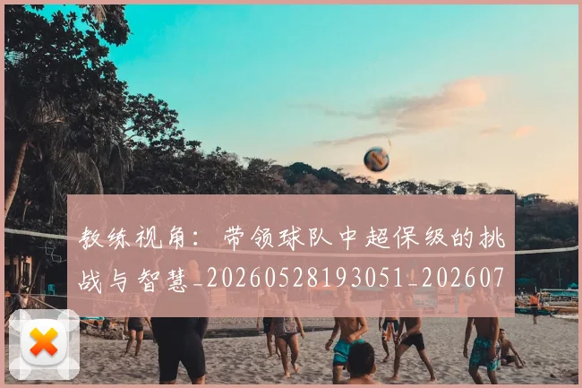 教练视角：带领球队中超保级的挑战与智慧_20260528193051_20260707020317_20260723185148