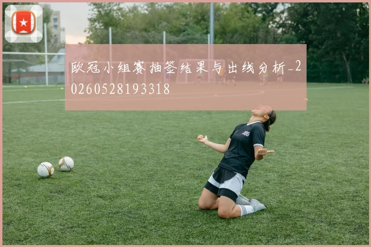 欧冠小组赛抽签结果与出线分析_20260528193318