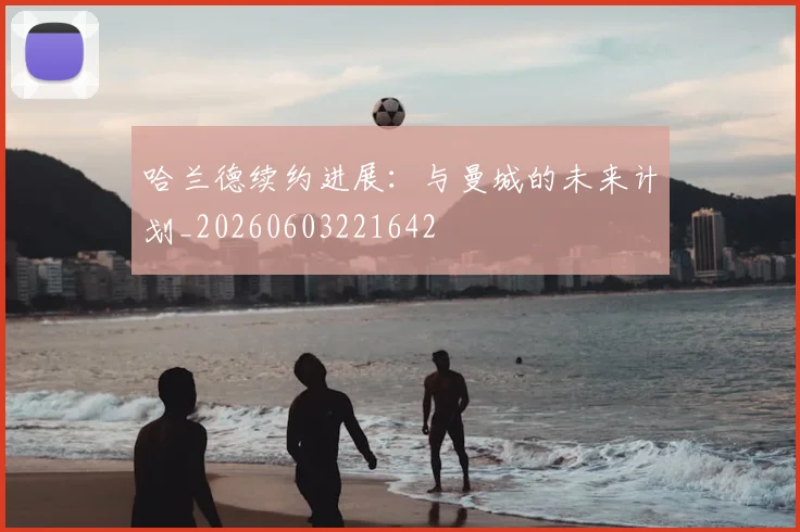 哈兰德续约进展:与曼城的未来计划_20260603221642