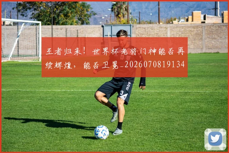 王者归来!世界杯老将门神能否再续辉煌,能否卫冕_20260708191349