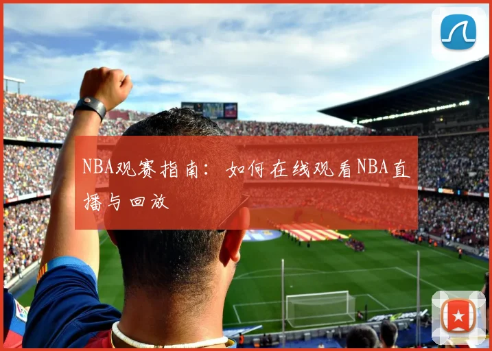 NBA观赛指南：如何在线观看NBA直播与回放