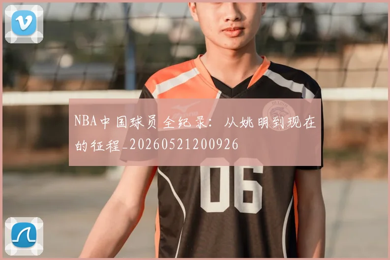 NBA中国球员全纪录：从姚明到现在的征程_20260521200926