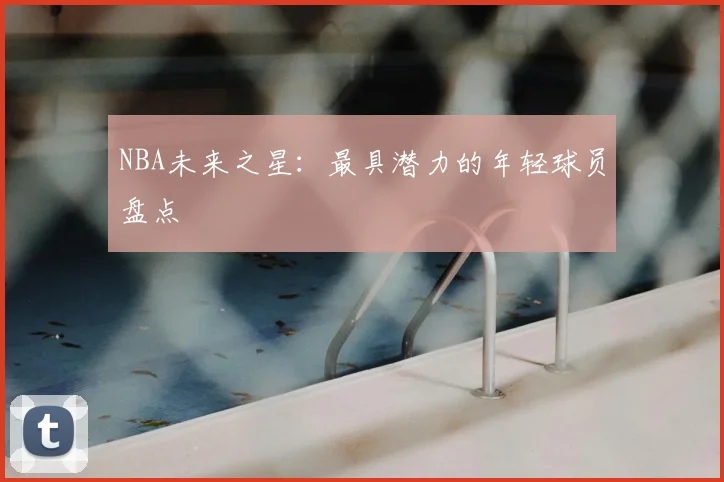 NBA未来之星：最具潜力的年轻球员盘点