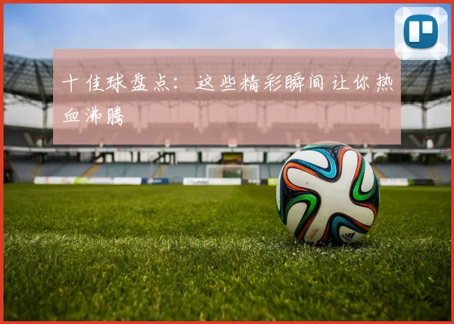 十佳球盘点：这些精彩瞬间让你热血沸腾