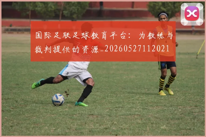 国际足联足球教育平台:为教练与裁判提供的资源_20260527112021