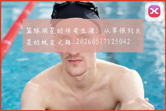 篮球明星的传奇生涯:从草根到巨星的蜕变之路_20260517125042