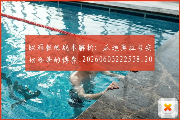 欧冠教练战术解析：瓜迪奥拉与安切洛蒂的博弈_20260603222538_20260708190608