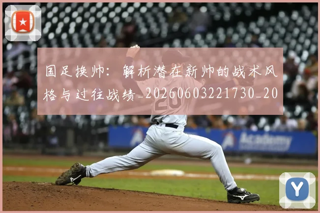 国足换帅:解析潜在新帅的战术风格与过往战绩_20260603221730_20260703223915