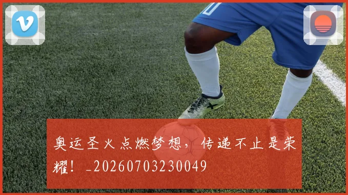 奥运圣火点燃梦想，传递不止是荣耀！_20260703230049