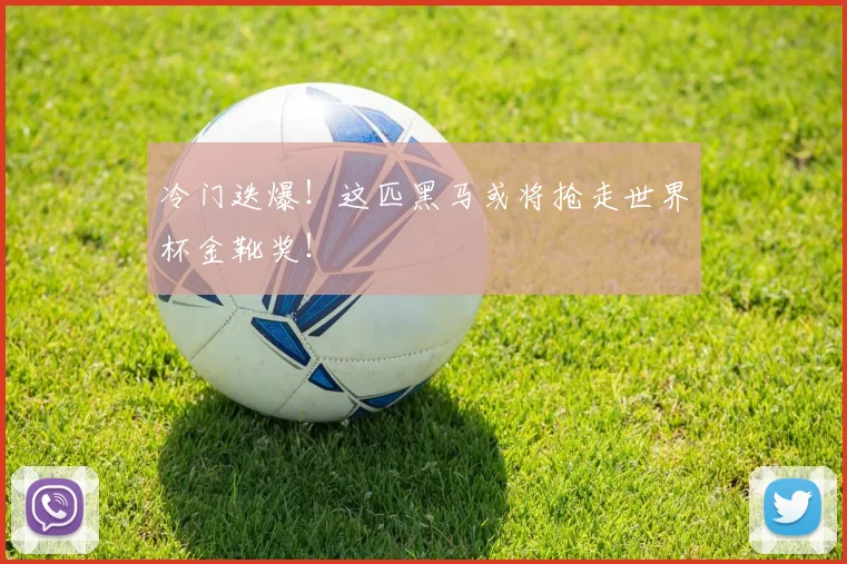 冷门迭爆！这匹黑马或将抢走世界杯金靴奖！