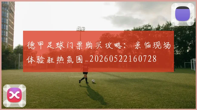 德甲足球门票购买攻略：亲临现场体验狂热氛围_20260522160728